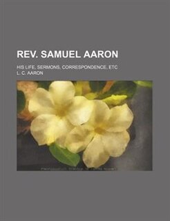 Rev. Samuel Aaron; His Life, Sermons, Correspondence, Etc