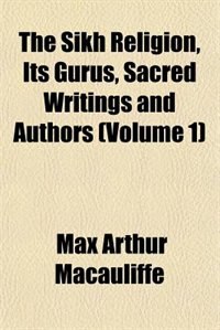 The Sikh Religion, Its Gurus, Sacred Writings and Authors (Volume 1)