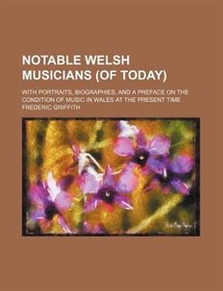 Notable Welsh Musicians (of Today); With Portraits, Biographies, And A Preface On The Condition Of Music In Wales At The Present Time