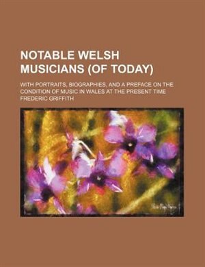 Notable Welsh Musicians (of Today); With Portraits, Biographies, And A Preface On The Condition Of Music In Wales At The Present Time