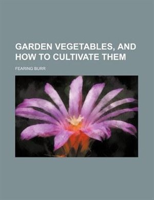 Garden vegetables, and how to cultivate them