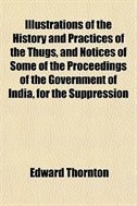 The History and Practices of the Thugs, and Notices of Some of the Proceedings of the Government of India, for the Suppression of the Crime of Thuggee