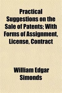 Practical Suggestions on the Sale of Patents; With Forms of Assignment, License, Contract