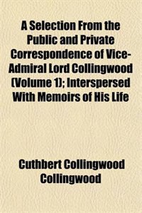 A Selection from the Public and Private Correspondence of Vice-Admiral Lord Collingwood (Volume 1); Interspersed with Memoirs of His Life