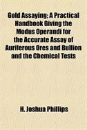Gold Assaying; A Practical Handbook Giving the Modus Operandi for the Accurate Assay of Auriferous Ores and Bullion and the Chemical Tests