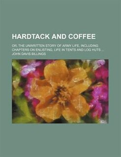 Hardtack and coffee; or, The unwritten story of Army life, including chapters on enlisting, life in tents and log huts