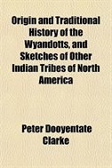 Origin and Traditional History of the Wyandotts, and Sketches of Other Indian Tribes of North America