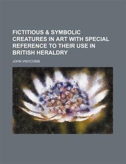 Fictitious & symbolic creatures in art with special reference to their use in British heraldry