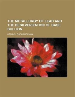 The metallurgy of lead and the desilverization of base bullion