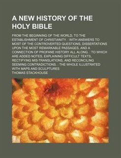 A new history of the Holy Bible; from the beginning of the world, to the establishment of Christianity.: With answers to most of the controverted questions, dissertations upon the most remarkable passages