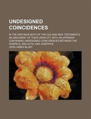 Undesigned coincidences; in the writings both of the Old and New Testaments, an argument of their veracity, with an appendix containing undesigned coincidences between the Gospels, and Acts, and Josephus