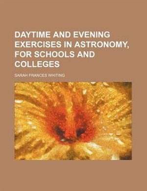 Daytime and evening exercises in astronomy, for schools and colleges