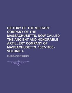 History Of The Military Company Of The Massachusetts, Now Called The Ancient And Honorable Artillery Company Of Massachusetts. 1637-1888 (volume 4)