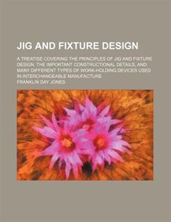 Couverture_Jig and fixture design; a treatise covering the principles of jig and fixture design, the important constructional details, and many different types of work-holding devices used in interchangeable manufacture