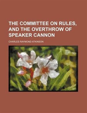 Front cover_The Committee on rules, and the overthrow of Speaker Cannon