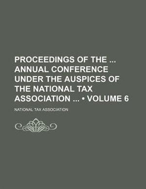 Proceedings of the Annual Conference Under the Auspices of the National Tax Association (Volume 6)