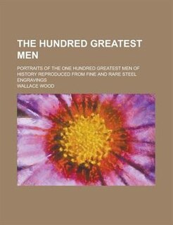The Hundred Greatest Men; Portraits of the One Hundred Greatest Men of History Reproduced from Fine and Rare Steel Engravings