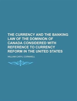 The Currency and the Banking Law of the Dominion of Canada Considered with Reference to Currency Reform in the United States