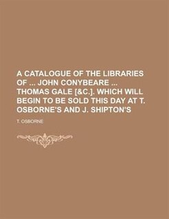 Front cover_A Catalogue of the Libraries of John Conybeare Thomas Gale [&C.]. Which Will Begin to Be Sold This Day at T. Osborne's and J. Shipton's