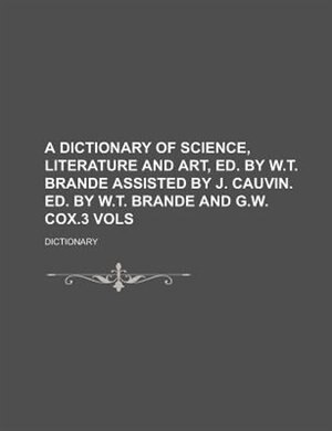 A Dictionary of Science, Literature and Art, Ed. by W.T. Brande Assisted by J. Cauvin. Ed. by W.T. Brande and G.W. Cox.3 Vols