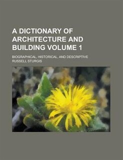 A Dictionary of Architecture and Building; Biographical, Historical, and Descriptive Volume 1