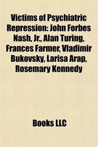 Victims of Psychiatric Repression: John Forbes Nash, Jr., Alan Turing, Frances Farmer, Vladimir Bukovsky, Larisa Arap, Rosemary Kennedy