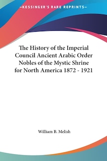 The History of the Imperial Council Ancient Arabic Order Nobles of the Mystic Shrine for North America 1872 - 1921