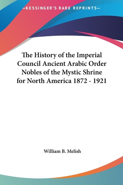 The History of the Imperial Council Ancient Arabic Order Nobles of the Mystic Shrine for North America 1872 - 1921