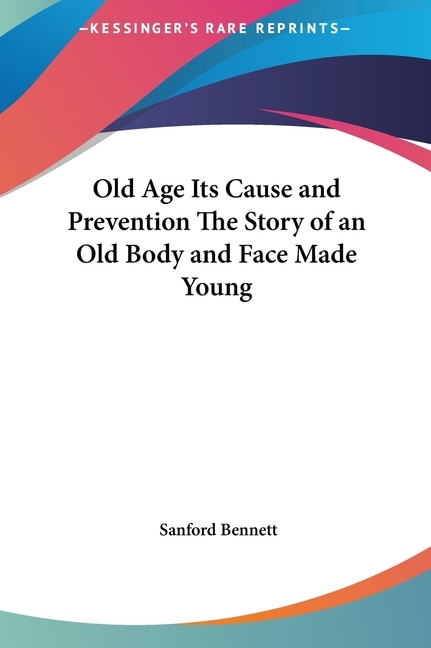 Front cover_Old Age Its Cause and Prevention The Story of an Old Body and Face Made Young