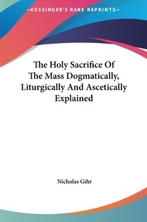 Front cover_The Holy Sacrifice Of The Mass Dogmatically, Liturgically And Ascetically Explained