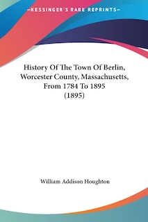 History Of The Town Of Berlin, Worcester County, Massachusetts, From 1784 To 1895 (1895)