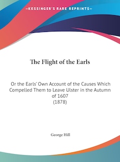 The Flight of the Earls: Or the Earls' Own Account of the Causes Which Compelled Them to Leave Ulster in the Autumn of 1607 (1878)