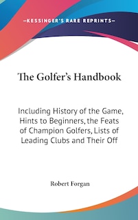 The Golfer's Handbook: Including History of the Game, Hints to Beginners, the Feats of Champion Golfers, Lists of Leading Clubs and Their Off