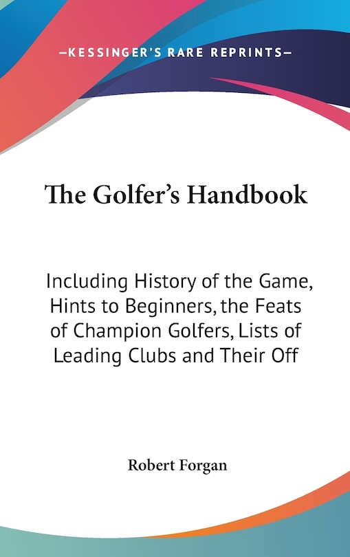 The Golfer's Handbook: Including History of the Game, Hints to Beginners, the Feats of Champion Golfers, Lists of Leading Clubs and Their Off