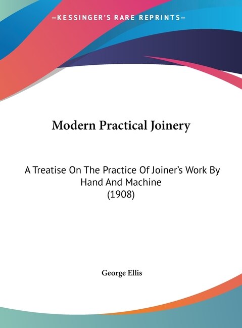 Modern Practical Joinery: A Treatise On The Practice Of Joiner's Work By Hand And Machine (1908)