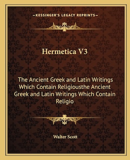 Hermetica V3: The Ancient Greek and Latin Writings Which Contain Religiousthe Ancient Greek and Latin Writings Which Contain Religio