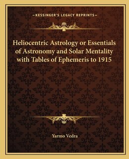 Heliocentric Astrology or Essentials of Astronomy and Solar Mentality with Tables of Ephemeris to 1915