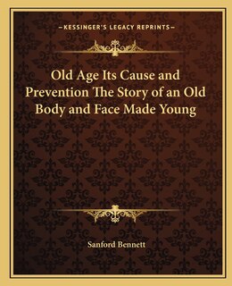 Front cover_Old Age Its Cause and Prevention The Story of an Old Body and Face Made Young