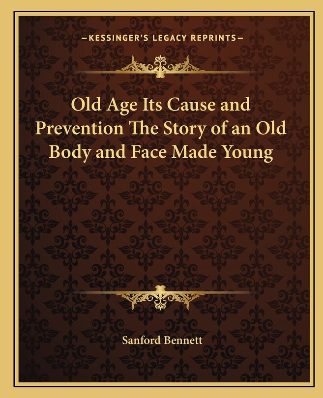 Front cover_Old Age Its Cause and Prevention The Story of an Old Body and Face Made Young