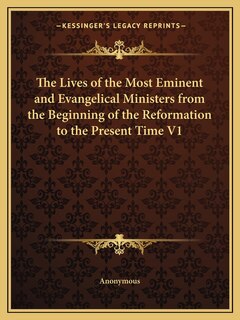 The Lives of the Most Eminent and Evangelical Ministers from the Beginning of the Reformation to the Present Time V1