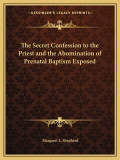 Front cover_The Secret Confession to the Priest and the Abomination of Prenatal Baptism Exposed