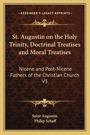 St. Augustin on the Holy Trinity, Doctrinal Treatises and Moral Treatises: Nicene and Post-Nicene Fathers of the Christian Church V3