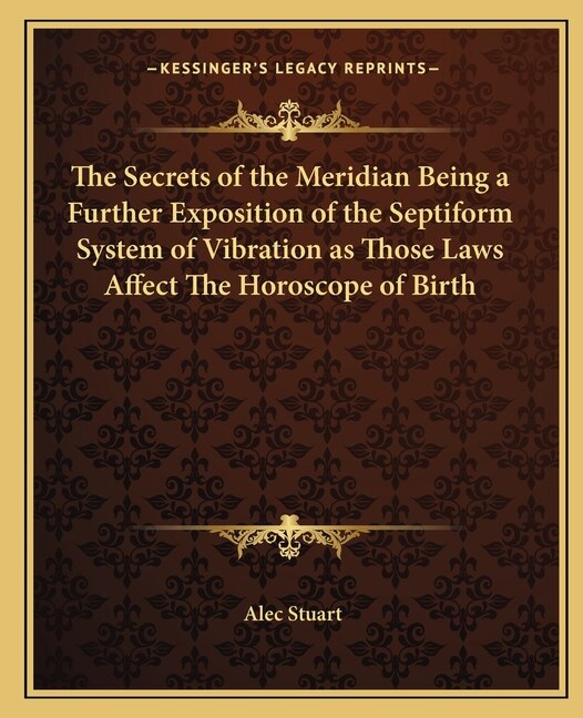 Front cover_The Secrets of the Meridian Being a Further Exposition of the Septiform System of Vibration as Those Laws Affect The Horoscope of Birth