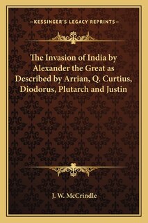 The Invasion of India by Alexander the Great as Described by Arrian, Q. Curtius, Diodorus, Plutarch and Justin