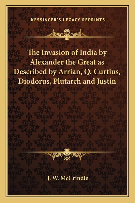 The Invasion of India by Alexander the Great as Described by Arrian, Q. Curtius, Diodorus, Plutarch and Justin