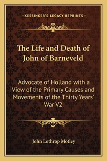 The Life and Death of John of Barneveld: Advocate of Holland with a View of the Primary Causes and Movements of the Thirty Years' War V2