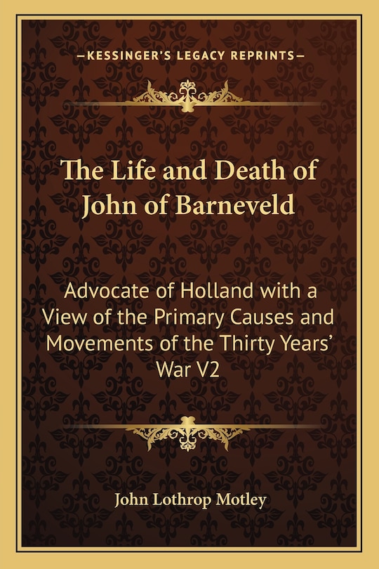 The Life and Death of John of Barneveld: Advocate of Holland with a View of the Primary Causes and Movements of the Thirty Years' War V2