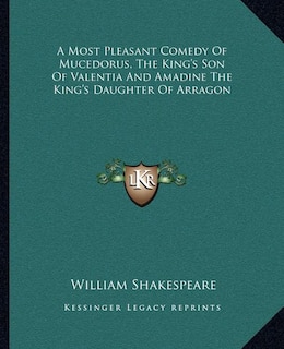 A Most Pleasant Comedy Of Mucedorus, The King's Son Of Valentia And Amadine The King's Daughter Of Arragon