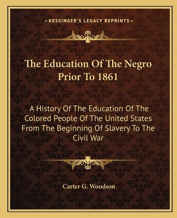 The Education Of The Negro Prior To 1861: A History Of The Education Of The Colored People Of The United States From The Beginning Of Slavery To The Civil War