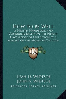 How to Be Well: A Health Handbook and Cookbook Based on the Newer Knowledge of Nutrition by a Member of the Mormon Church